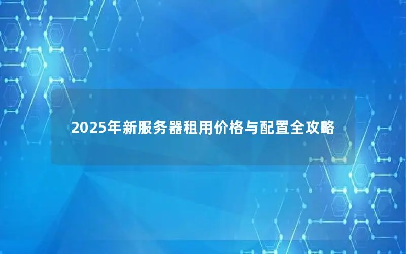 2025年新服务器租用价格与配置全攻略