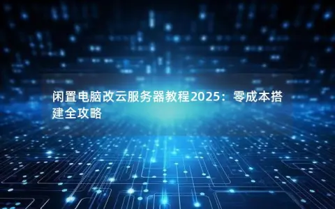 闲置电脑改云服务器教程2025：零成本搭建全攻略