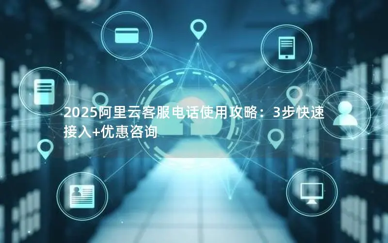 2025阿里云客服电话使用攻略：3步快速接入+优惠咨询