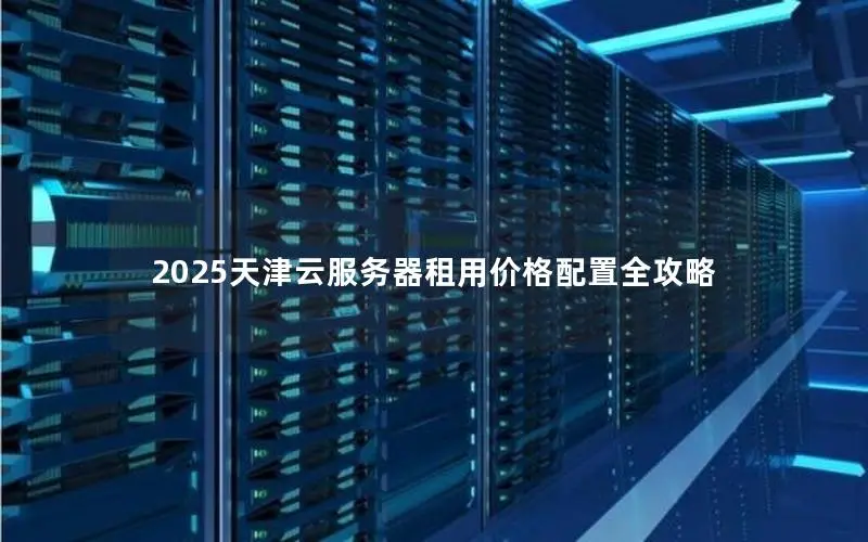 2025天津云服务器租用价格配置全攻略 2025天津云服务器租用价格配置全攻略