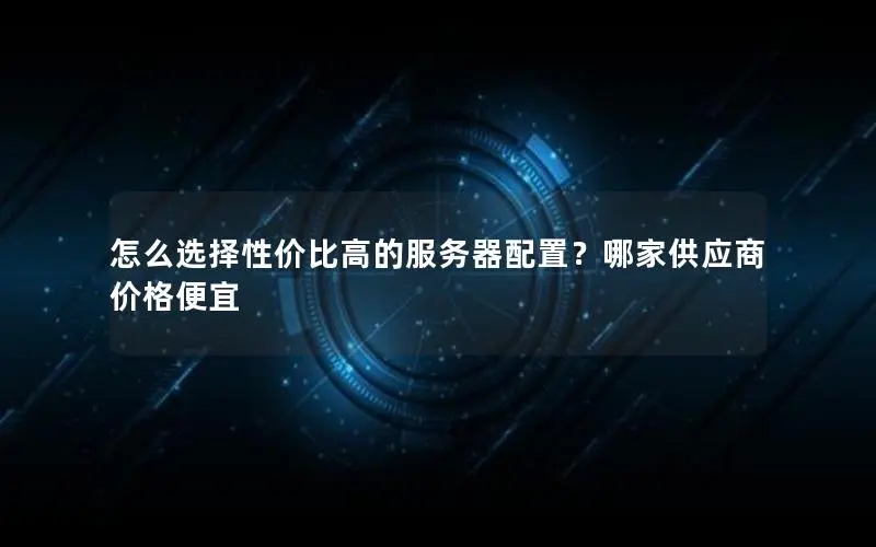 怎么选择性价比高的服务器配置？哪家供应商价格便宜