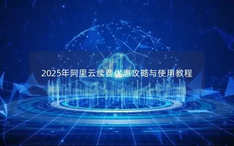 2025年阿里云续费优惠攻略与使用教程