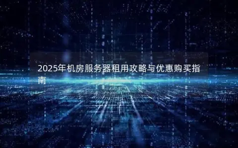 2025年机房服务器租用攻略与优惠购买指南