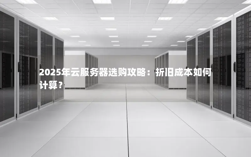 2025年云服务器选购攻略:折旧成本如何计算? 2025年云服务器选购攻略:折旧成本如何计算?