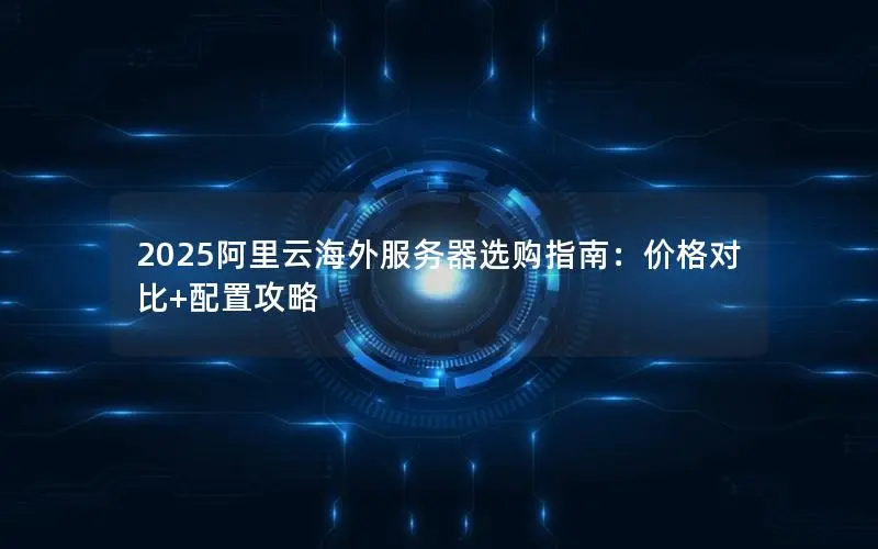 2025阿里云海外服务器选购指南:价格对比+配置攻略 2025阿里云海外服务器选购指南:价格对比+配置攻略