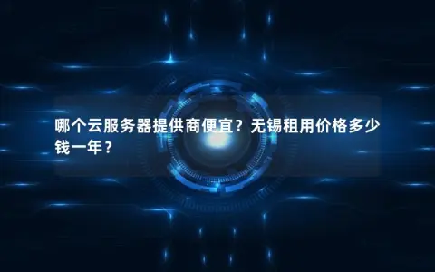 哪个云服务器提供商便宜？无锡租用价格多少钱一年？