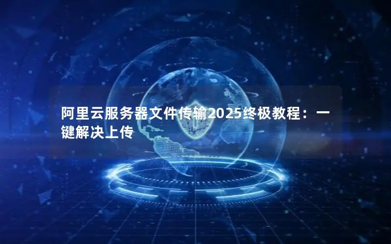 阿里云服务器文件传输2025终极教程:一键解决上传 阿里云服务器文件传输2025终极教程:一键解决上传