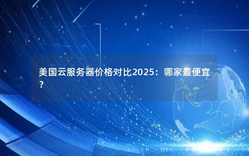美国云服务器价格对比2025：哪家最便宜？
