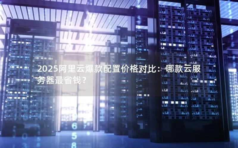 2025阿里云爆款配置价格对比:哪款云服务器最省钱? 2025阿里云爆款配置价格对比:哪款云服务器最省钱?