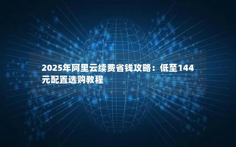 2025年阿里云续费省钱攻略:低至144元配置选购教程 2025年阿里云续费省钱攻略:低至144元配置选购教程