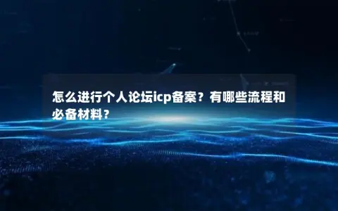 怎么进行个人论坛icp备案？有哪些流程和必备材料？