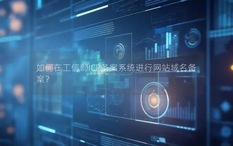 如何在工信部ICP备案系统进行网站域名备案？