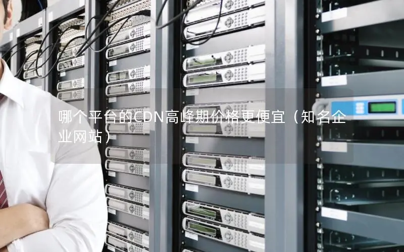 哪个平台的CDN高峰期价格更便宜(知名企业网站) 哪个平台的CDN高峰期价格更便宜(知名企业网站)
