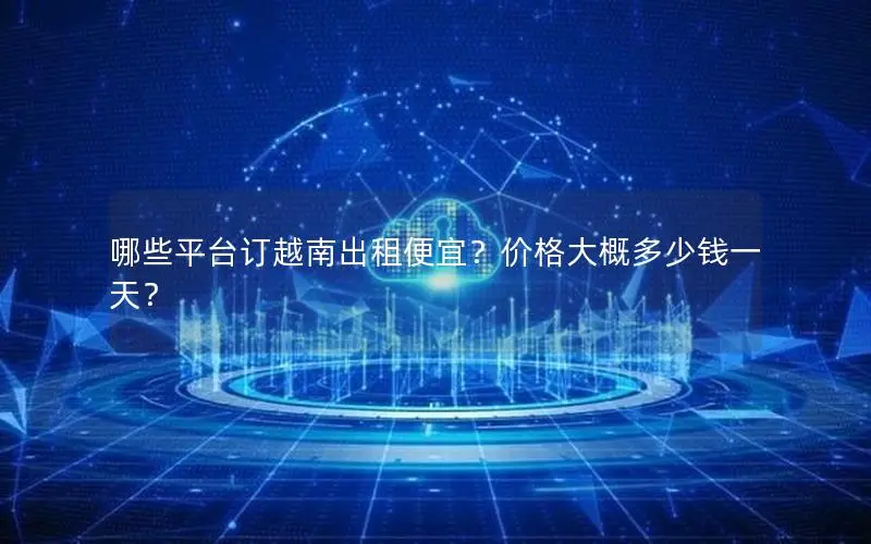 哪些平台订越南出租便宜？价格大概多少钱一天？