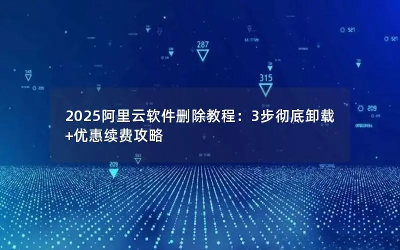 2025阿里云软件删除教程:3步彻底卸载+优惠续费攻略 2025阿里云软件删除教程:3步彻底卸载+优惠续费攻略