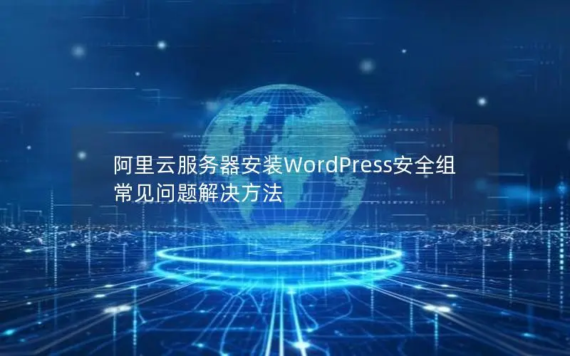 阿里云服务器安装WordPress安全组常见问题解决方法 阿里云服务器安装WordPress安全组常见问题解决方法