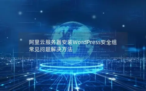 阿里云服务器安装WordPress安全组常见问题解决方法