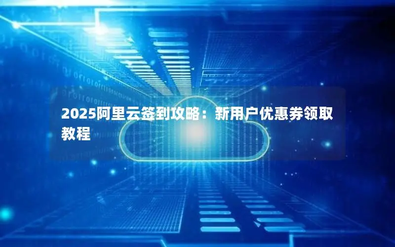2025阿里云签到攻略：新用户优惠券领取教程