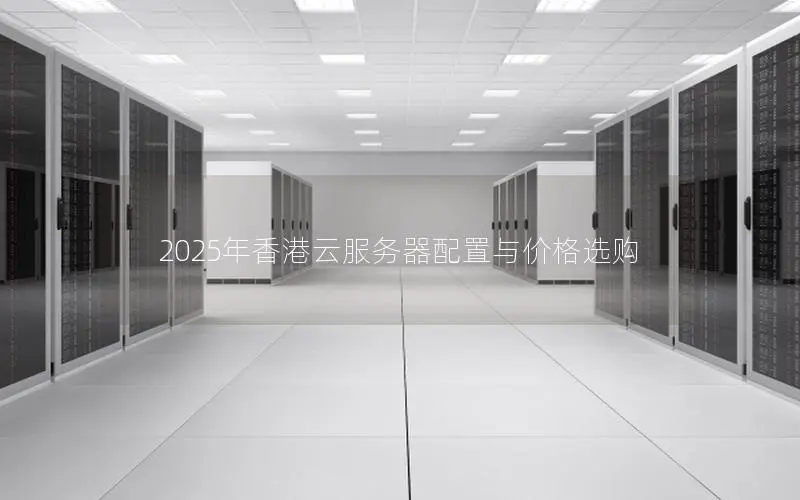 2025年香港云服务器配置与价格选购