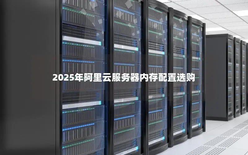 2025年阿里云服务器内存配置选购 2025年阿里云服务器内存配置选购