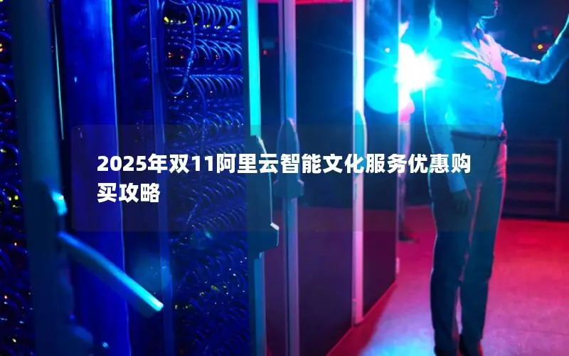 2025年双11阿里云智能文化服务优惠购买攻略 2025年双11阿里云智能文化服务优惠购买攻略