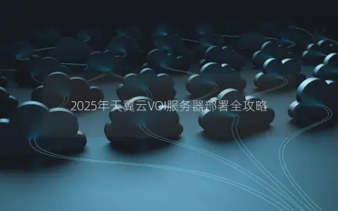 2025年天翼云VOI服务器部署全攻略 2025年天翼云VOI服务器部署全攻略