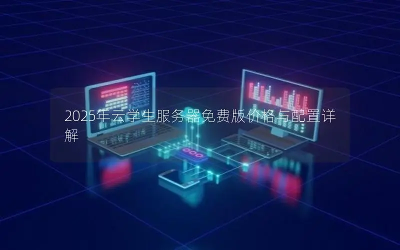2025年云学生服务器免费版价格与配置详解 2025年云学生服务器免费版价格与配置详解