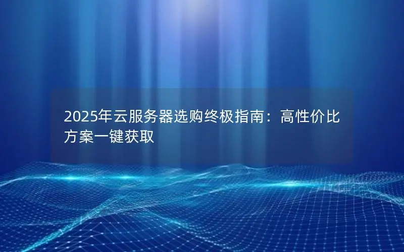2025年云服务器选购终极指南:高性价比方案一键获取 2025年云服务器选购终极指南:高性价比方案一键获取