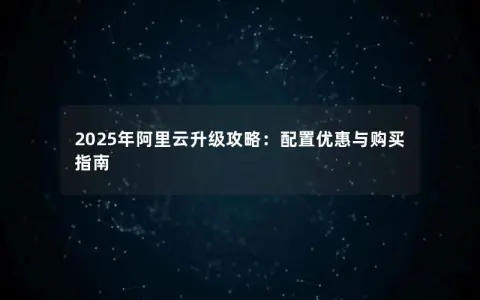 2025年阿里云升级攻略：配置优惠与购买指南