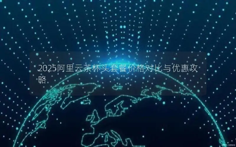 2025阿里云茶杯头套餐价格对比与优惠攻略