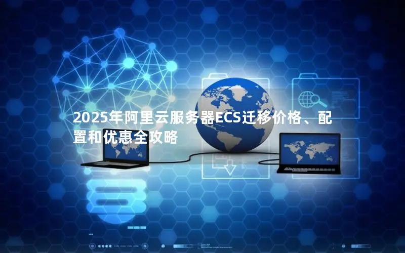 2025年阿里云服务器ECS迁移价格、配置和优惠全攻略 2025年阿里云服务器ECS迁移价格、配置和优惠全攻略