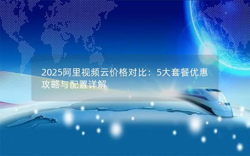 2025阿里视频云价格对比：5大套餐优惠攻略与配置详解