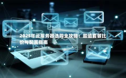 2025年云服务器选购全攻略：超值套餐比价与配置指南