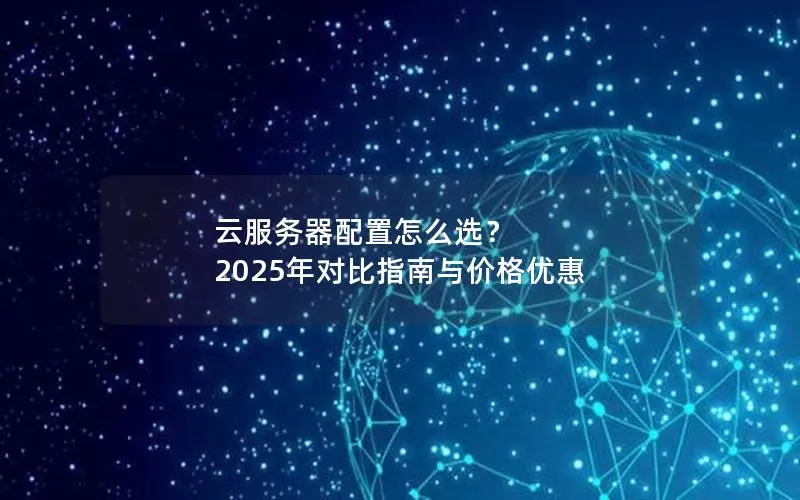 云服务器配置怎么选? 2025年对比指南与价格优惠 云服务器配置怎么选? 2025年对比指南与价格优惠