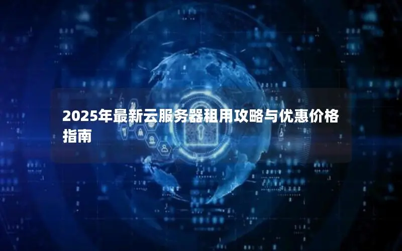2025年最新云服务器租用攻略与优惠价格指南 2025年最新云服务器租用攻略与优惠价格指南