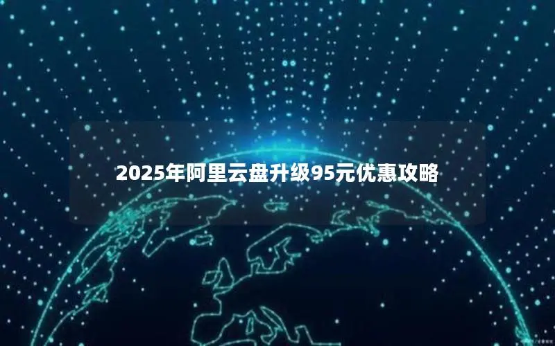 2025年阿里云盘升级95元优惠攻略 2025年阿里云盘升级95元优惠攻略