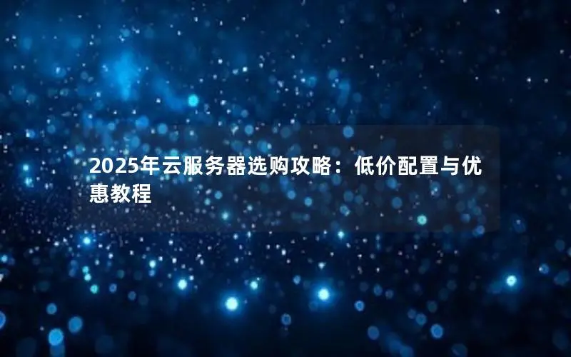 2025年云服务器选购攻略:低价配置与优惠教程 2025年云服务器选购攻略:低价配置与优惠教程