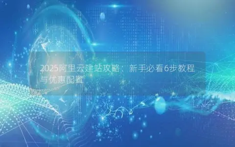 2025阿里云建站攻略:新手必看6步教程与优惠配置 2025阿里云建站攻略:新手必看6步教程与优惠配置