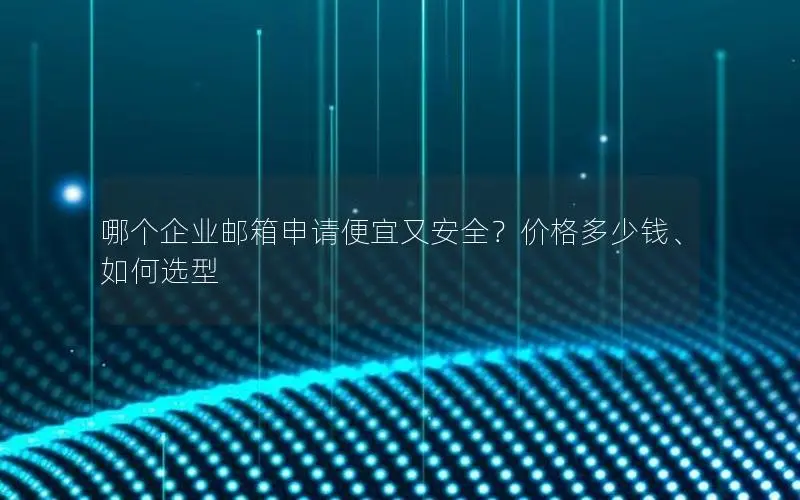 哪个企业邮箱申请便宜又安全?价格多少钱、如何选型 哪个企业邮箱申请便宜又安全?价格多少钱、如何选型