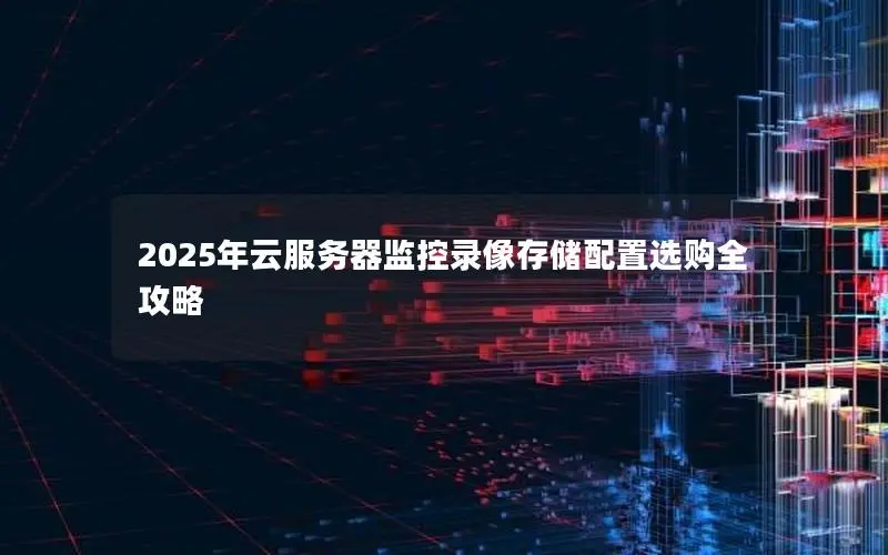 2025年云服务器监控录像存储配置选购全攻略 2025年云服务器监控录像存储配置选购全攻略
