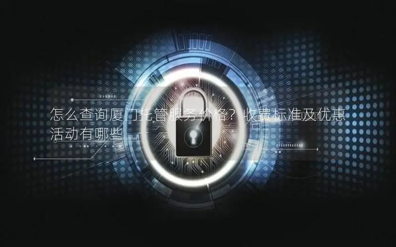 怎么查询厦门托管服务价格？收费标准及优惠活动有哪些