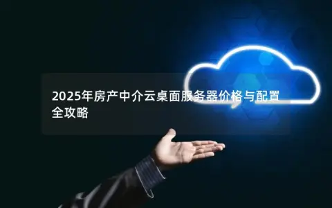 2025年房产中介云桌面服务器价格与配置全攻略 2025年房产中介云桌面服务器价格与配置全攻略
