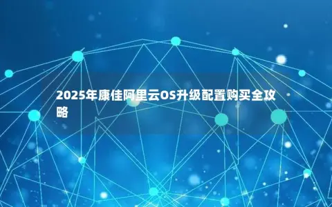 2025年康佳阿里云OS升级配置购买全攻略