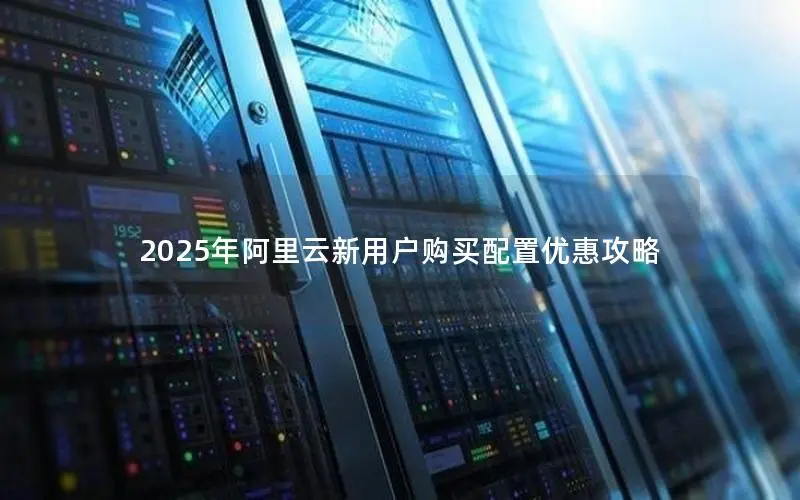 2025年阿里云新用户购买配置优惠攻略 2025年阿里云新用户购买配置优惠攻略