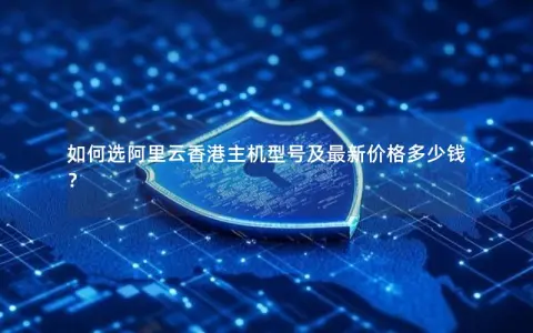 如何选阿里云香港主机型号及最新价格多少钱？