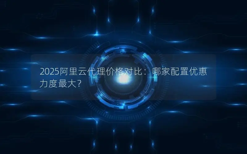 2025阿里云代理价格对比：哪家配置优惠力度最大？