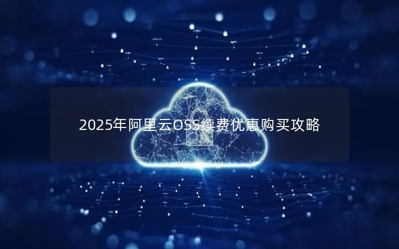 2025年阿里云OSS续费优惠购买攻略 2025年阿里云OSS续费优惠购买攻略