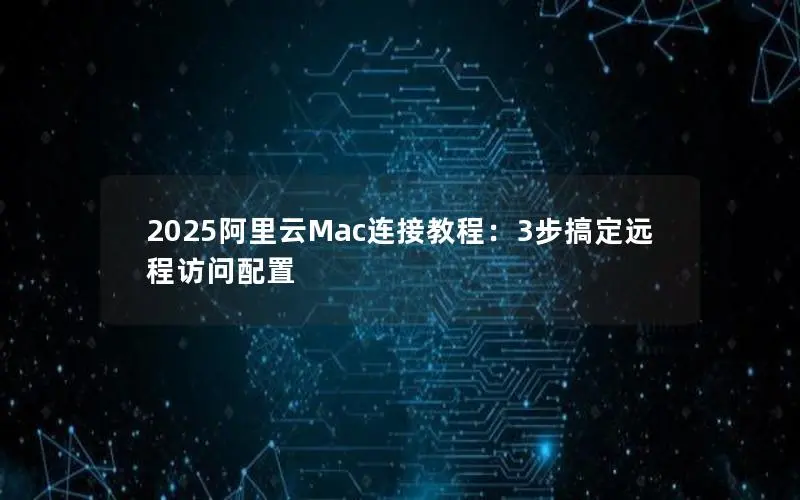 2025阿里云Mac连接教程：3步搞定远程访问配置