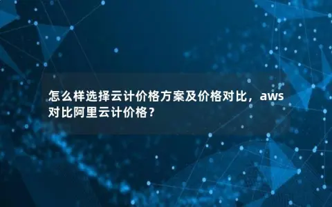 怎么样选择云计价格方案及价格对比，aws对比阿里云计价格？