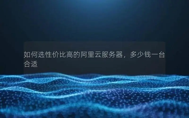 如何选性价比高的阿里云服务器，多少钱一台合适